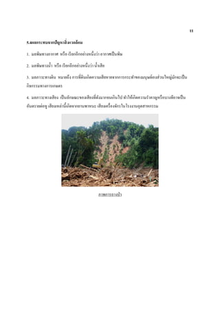 11
5.4ผลกระทบจากปัญหาสิ่งแวดล้อม
1. มลพิษทางอากาศ หรือ เรียกอีกอย่างหนึ่งว่า อากาศเป็นพิษ
2. มลพิษทางน้า หรือ เรียกอีกอย่างหนึ่งว่า น้าเสีย
3. มลภาวะทางดิน หมายถึง การที่ดินเกิดความเสียหายจากการกระทาของมนุษย์เองส่วนใหญ่มักจะเป็น
กิจกรรมทางการเกษตร
4. มลภาวะทางเสียง เป็นลักษณะของเสียงที่ดังมากจนเกินไป ทาให้เกิดความราคาญหรือบางทีอาจเป็น
อันตรายต่อหู เสียงเหล่านี้เกิดจากยานพาหนะ เสียงเครื่องจักรในโรงงานอุตสาหกรรม
ภาพการถางป่า
 