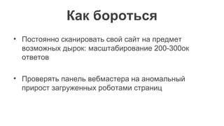 Как бороться
• Постоянно сканировать свой сайт на предмет
возможных дырок: масштабирование 200-300ок
ответов
• Проверять панель вебмастера на аномальный
прирост загруженных роботами страниц
 