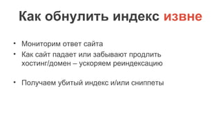Как обнулить индекс извне
• Мониторим ответ сайта
• Как сайт падает или забывают продлить
хостинг/домен – ускоряем реиндексацию
• Получаем убитый индекс и/или сниппеты
 
