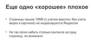 Еще одно «хорошее» плохое
• Страницы свыше 10Мб (с учетом верстки, без учета
видео и картинок) не индексируются Яндексом
• Не так легко набить столько контента на одну
страницу, но возможно
 