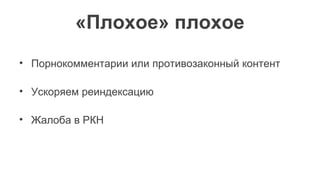«Плохое» плохое
• Порнокомментарии или противозаконный контент
• Ускоряем реиндексацию
• Жалоба в РКН
 