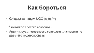 Как бороться
• Следим за новым UGC на сайте
• Чистим от плохого контента
• Анализируем полезность хорошего или просто не
даем его индексировать
 