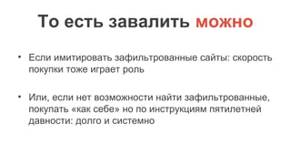 То есть завалить можно
• Если имитировать зафильтрованные сайты: скорость
покупки тоже играет роль
• Или, если нет возможности найти зафильтрованные,
покупать «как себе» но по инструкциям пятилетней
давности: долго и системно
 