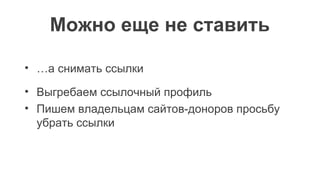 Можно еще не ставить
• …а снимать ссылки
• Выгребаем ссылочный профиль
• Пишем владельцам сайтов-доноров просьбу
убрать ссылки
 