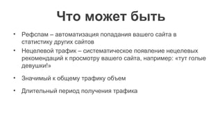Что может быть
• Рефспам – автоматизация попадания вашего сайта в
статистику других сайтов
• Нецелевой трафик – систематическое появление нецелевых
рекомендаций к просмотру вашего сайта, например: «тут голые
девушки!»
• Значимый к общему трафику объем
• Длительный период получения трафика
 
