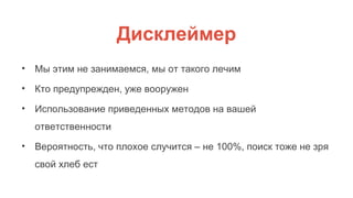 Дисклеймер
• Мы этим не занимаемся, мы от такого лечим
• Кто предупрежден, уже вооружен
• Использование приведенных методов на вашей
ответственности
• Вероятность, что плохое случится – не 100%, поиск тоже не зря
свой хлеб ест
 
