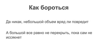 Как бороться
Да никак, небольшой объем вряд ли повредит
А большой все равно не перекрыть, пока сам не
иссякнет
 
