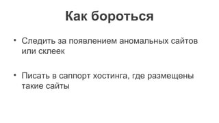 Как бороться
• Следить за появлением аномальных сайтов
или склеек
• Писать в саппорт хостинга, где размещены
такие сайты
 