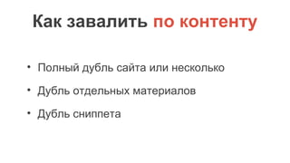Как завалить по контенту
• Полный дубль сайта или несколько
• Дубль отдельных материалов
• Дубль сниппета
 