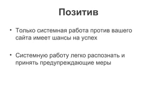 Позитив
• Только системная работа против вашего
сайта имеет шансы на успех
• Системную работу легко распознать и
принять предупреждающие меры
 