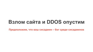 Взлом сайта и DDOS опустим
Предположим, что ваш сисадмин – бог среди сисадминов
 