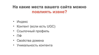 На какие места вашего сайта можно
повлиять извне?
• Индекс
• Контент (если есть UGC)
• Ссылочный профиль
• ПФ
• Свойства домена
• Уникальность контента
 