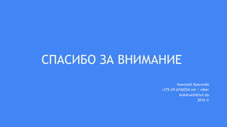 СПАСИБО ЗА ВНИМАНИЕ
Николай Куксачёв
+375-29-6746554 vel / viber
kukaruzzi@tut.by
2016 ©
 