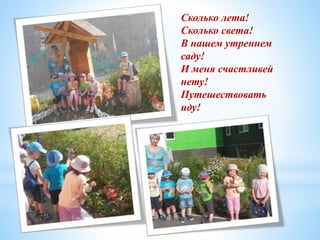 Сколько лета!
Сколько света!
В нашем утреннем
саду!
И меня счастливей
нету!
Путешествовать
иду!
 