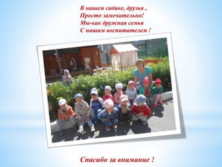 Спасибо за внимание !
В нашем садике, друзья ,
Просто замечательно!
Мы-как дружная семья
С нашим воспитателем !
 