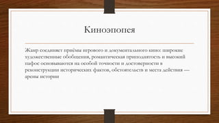 Киноэпопея
Жанр соединяет приёмы игрового и документального кино: широкие
художественные обобщения, романтическая приподнятость и высокий
пафос основываются на особой точности и достоверности в
реконструкции исторических фактов, обстоятельств и места действия —
арены истории
 