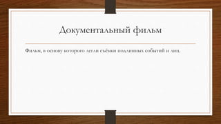 Документальный фильм
Фильм, в основу которого легли съёмки подлинных событий и лиц.
 
