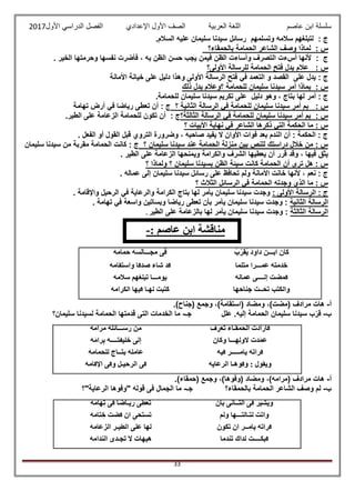 ‫عاصم‬ ‫ابن‬ ‫سلسلة‬‫العربية‬ ‫اللغة‬‫الصف‬‫األ‬‫ول‬‫األول‬ ‫الدراسي‬ ‫الفصل‬ ‫اإلعدادي‬2017
33
: ‫ج‬‫سالمه‬ ‫لتبلغهم‬‫وتسلمهم‬‫سليمان‬ ‫سيدنا‬ ‫رسائل‬.‫السالم‬ ‫عليه‬
: ‫س‬‫بالحمقاء؟‬ ‫الحمامة‬ ‫الشاعر‬ ‫وصف‬ ‫لماذا‬
: ‫ج‬‫ألنها‬‫ال‬ ‫أسءت‬‫الخير‬ ‫وحرمتها‬ ‫نفسها‬ ‫فأضرت‬ ، ‫به‬ ‫الظن‬ ‫حسن‬ ‫يجب‬ ‫فيمن‬ ‫الظن‬ ‫وأساءت‬ ‫تصرف‬.
: ‫س‬‫األولى؟‬ ‫للرسالة‬ ‫الحمامة‬ ‫فتح‬ ‫يدل‬ ‫عالم‬
‫على‬ ‫يدل‬ : ‫ج‬‫القصد‬‫و‬‫األول‬ ‫الرسالة‬ ‫فتح‬ ‫في‬ ‫التعمد‬‫ى‬‫وه‬‫ذا‬‫األمانة‬ ‫خيانة‬ ‫على‬ ‫دليل‬
: ‫س‬‫ذلك‬ ‫يدل‬ ‫؟وعالم‬ ‫للحمامة‬ ‫سليمان‬ ‫سيدنا‬ ‫أمر‬ ‫بماذا‬
‫ب‬ ‫لها‬ ‫أمر‬ : ‫ج‬‫تاج‬‫دليل‬ ‫وهو‬ ،.‫للحمامة‬ ‫سليمان‬ ‫سيدنا‬ ‫تكريم‬ ‫على‬
: ‫س‬‫الثانية‬ ‫الرسالة‬ ‫في‬ ‫للحمامة‬ ‫سليمان‬ ‫سيدنا‬ ‫أمر‬ ‫بم‬‫؟‬‫أن‬ : ‫ج‬‫تهامة‬ ‫أرض‬ ‫في‬ ‫رياضا‬ ‫تعطى‬
: ‫س‬‫الثالثة؟‬ ‫الرسالة‬ ‫في‬ ‫للحمامة‬ ‫سليمان‬ ‫سيدنا‬ ‫أمر‬ ‫بم‬: ‫ج‬‫تكون‬ ‫أن‬‫ل‬‫الزع‬ ‫لحمامة‬‫ا‬.‫الطير‬ ‫على‬ ‫مة‬
‫الشاعر‬ ‫ذكرها‬ ‫التي‬ ‫الحكمة‬ ‫ما‬ : ‫س‬‫؟‬ ‫األبيات‬ ‫نهاية‬ ‫في‬
. ‫الفعل‬ ‫أو‬ ‫القول‬ ‫قبل‬ ‫التروي‬ ‫وضرورة‬ ، ‫صاحبه‬ ‫يفيد‬ ‫ال‬ ‫األوان‬ ‫فوات‬ ‫بعد‬ ‫الندم‬ ‫أن‬ : ‫الحكمة‬ : ‫ج‬
‫؟‬ ‫سليمان‬ ‫سيدنا‬ ‫عند‬ ‫الحمامة‬ ‫منزلة‬ ‫بين‬ ‫للنص‬ ‫دراستك‬ ‫خالل‬ ‫من‬ : ‫س‬‫سليمان‬ ‫سيدنا‬ ‫من‬ ‫مقربة‬ ‫الحمامة‬ ‫كانت‬ : ‫ج‬
‫وي‬ ‫والكرامة‬ ‫الشرف‬ ‫يعطيها‬ ‫أن‬ ‫قرر‬ ‫وقد‬ ، ‫فيها‬ ‫يثق‬. ‫الطير‬ ‫على‬ ‫الزعامة‬ ‫منحها‬
‫؟‬ ‫ولماذا‬ ‫؟‬ ‫سليمان‬ ‫بسيدنا‬ ‫الظن‬ ‫سيئة‬ ‫كانت‬ ‫الحمامة‬ ‫أن‬ ‫ترى‬ ‫هل‬ : ‫س‬
. ‫عماله‬ ‫إلى‬ ‫سليمان‬ ‫سيدنا‬ ‫رسائل‬ ‫على‬ ‫تحافظ‬ ‫ولم‬ ‫األمانة‬ ‫خانت‬ ‫ألنها‬ ، ‫نعم‬ : ‫ج‬
‫؟‬ ‫الثالث‬ ‫الرسائل‬ ‫في‬ ‫الحمامة‬ ‫وجدته‬ ‫الذي‬ ‫ما‬ : ‫س‬
: ‫األولى‬ ‫الرسالة‬ : ‫ج‬‫لها‬ ‫يأمر‬ ‫سليمان‬ ‫سيدنا‬ ‫وجدت‬. ‫واإلقامة‬ ‫الرحيل‬ ‫في‬ ‫والرعاية‬ ‫الكرامة‬ ‫بتاج‬
‫الثانية‬ ‫الرسالة‬. ‫تهامة‬ ‫في‬ ‫واسعة‬ ‫وبساتين‬ ‫رياضا‬ ‫تعطى‬ ‫بأن‬ ‫يأمر‬ ‫سليمان‬ ‫سيدنا‬ ‫وجدت‬ :
‫الثالثة‬ ‫الرسالة‬‫الطير‬ ‫على‬ ‫بالزعامة‬ ‫لها‬ ‫يأمر‬ ‫سليمان‬ ‫سيدنا‬ ‫وجدت‬ :.
ُ‫ب‬ّ‫قر‬ُ‫ي‬ َ‫د‬‫داو‬ ‫ابـــن‬ ‫كان‬‫حمامه‬ ‫مجـــالسه‬ ‫فى‬
‫مث‬ ‫عمـــرا‬ ‫خدمته‬‫لما‬‫واستقامه‬ ‫صدقا‬ ‫شاء‬ ‫قد‬
‫عماله‬ ‫إلــــى‬ ‫فمضت‬‫سالمه‬ ‫هم‬ُ‫غ‬‫تبل‬ ‫يومـــا‬
‫جناحها‬ ‫تحــت‬ ُ‫ب‬ْ‫ت‬ُ‫ك‬‫وال‬‫الكرامه‬ ‫فيها‬ ‫لهـا‬ ْ‫تبت‬ُ‫ك‬
‫أ‬-( ‫ومضاد‬ ،)‫(مضت‬ ‫مرادف‬ ‫هات‬‫استقامة‬.)‫(جناح‬ ‫وجمع‬ ،)
‫ب‬-‫علل‬ .‫إليه‬ ‫الحمامة‬ ‫سليمان‬ ‫سيدنا‬ ‫ب‬ّ‫قر‬‫جـ‬-‫لس‬ ‫الحمامة‬ ‫قدمتها‬ ‫التى‬ ‫الخدمات‬ ‫ما‬‫سليمان؟‬ ‫يدنا‬
ْ‫ف‬ ِ‫ْر‬‫ع‬َ‫ت‬ ‫الحمقـاء‬ ‫فأرادت‬‫مرامه‬ ‫رســـائله‬ ‫من‬
‫وكان‬ ‫هـــا‬ِ‫ل‬َّ‫ألو‬ ْ‫َت‬‫د‬َ‫م‬َ‫ع‬‫ه‬َ‫م‬‫را‬ِ‫ب‬ ‫خليفتــــه‬ ‫إلى‬
‫فيه‬ ‫يأمـــــر‬ ‫ه‬ْ‫ت‬‫فرأ‬‫للحمامه‬ ‫بتــاج‬ ‫عامله‬
‫الرعاية‬ ‫وهـا‬ُّ‫وف‬ : ‫ويقول‬‫اإلقامه‬ ‫وفى‬ ‫الرحيـل‬ ‫فى‬
‫أ‬-.)‫(حمقاء‬ ‫وجمع‬ ،)‫(وفوها‬ ‫ومضاد‬ ،)‫(مرامه‬ ‫مرادف‬ ‫هات‬
‫ب‬-‫بالحمقاء؟‬ ‫الحمامة‬ ‫الشاعر‬ ‫وصف‬ ‫لم‬‫جـ‬-‫الرعاية"؟‬ ‫"وفوها‬ ‫قوله‬ ‫فى‬ ‫الجمال‬ ‫ما‬
ْ‫بأن‬ ‫الثــانى‬ ‫فى‬ ‫ُشير‬‫ي‬‫و‬‫هامه‬ِ‫ت‬ ‫فى‬ ‫ريـاضا‬ ‫ى‬َ‫ط‬‫ع‬ُ‫ت‬
‫ولم‬ ‫لثـالثـــها‬ ‫وأتت‬‫تامه‬ ِ‫خ‬ ‫ت‬َّ‫ض‬‫ف‬ ‫أن‬ ِ‫ى‬ْ‫تستح‬
‫تكون‬ ‫أن‬ ‫يأمــر‬ ‫فرأته‬‫الزعامه‬ ‫الطيـر‬ ‫على‬ ‫لها‬
‫ما‬ُّ‫د‬‫تن‬ ‫لذاك‬ ‫فبكــــت‬‫ال‬ ‫هيهات‬‫الندامه‬ ‫جـدى‬ُ‫ت‬
: ‫عاصم‬ ‫ابن‬ ‫مناقشة‬-
 