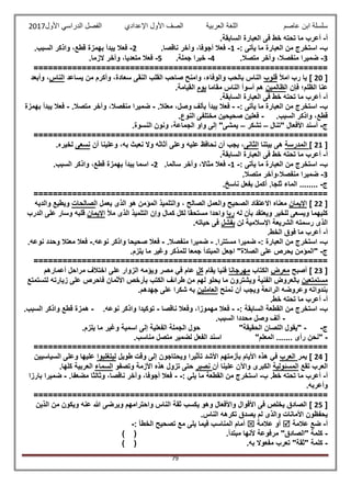 ‫عاصم‬ ‫ابن‬ ‫سلسلة‬‫العربية‬ ‫اللغة‬‫الصف‬‫األ‬‫ول‬‫األول‬ ‫الدراسي‬ ‫الفصل‬ ‫اإلعدادي‬2017
79
‫أ‬-‫تحته‬ ‫ما‬ ‫أعرب‬‫ف‬ ‫خط‬‫ى‬‫السابقة‬ ‫العبارة‬.
‫ب‬-‫يأت‬ ‫ما‬ ‫العبارة‬ ‫من‬ ‫استخرج‬‫ى‬:-1-‫ناقصا‬ ‫وآخر‬ ،‫أجوفا‬ ‫فعال‬.2-.‫السبب‬ ‫واذكر‬ ،‫قطع‬ ‫بهمزة‬ ‫يبدأ‬ ‫فعال‬
3-‫متصال‬ ‫وآخر‬ ،‫منفصال‬ ‫ضميرا‬.4-.‫جملة‬ ‫خبرا‬5-.‫الزما‬ ‫وآخر‬ ،‫متعديا‬ ‫فعال‬
=============================================================
[20‫امأل‬ ‫رب‬ ‫يا‬ ]‫قلوب‬‫يساعد‬ ‫من‬ ‫وأكرم‬ ،‫سعادة‬ ‫النقى‬ ‫القلب‬ ‫صاحب‬ ‫وامنح‬ ،‫والوفاء‬ ‫بالحب‬ ‫الناس‬‫الناس‬‫وأ‬ ،‫بعد‬
‫ا‬ ‫فإن‬ ‫الظلم؛‬ ‫عنا‬‫لظالمين‬‫مقاما‬ ‫الناس‬ ‫أسوأ‬ ‫هم‬‫يوم‬‫القيامة‬.
‫أ‬-‫ف‬ ‫خط‬ ‫تحته‬ ‫ما‬ ‫أعرب‬‫ى‬‫السابقة‬ ‫العبارة‬.
‫ب‬-‫يأت‬ ‫ما‬ ‫العبارة‬ ‫من‬ ‫استخرج‬‫ى‬:--‫فعال‬.‫معلال‬ ،‫وصل‬ ‫بألف‬ ‫يبدأ‬-،‫منفصال‬ ‫ضميرا‬‫و‬‫آ‬‫متصال‬ ‫خر‬.-‫بهمزة‬ ‫يبدأ‬ ‫فعال‬
.‫السبب‬ ‫واذكر‬ ،‫قطع‬-.‫النوع‬ ‫مختلفى‬ ‫صحيحين‬ ‫فعلين‬
‫ج‬-‫"تنال‬ ‫األفعال‬ ‫أسند‬–‫تشكر‬–.‫النسوة‬ ‫ونون‬ ،‫الجماعة‬ ‫واو‬ ‫إلى‬ "‫يمشى‬
=============================================================
[21]‫ا‬‫لمدرسة‬‫ه‬‫ى‬‫بيتنا‬‫الثان‬‫ى‬‫وعلينا‬ ،‫به‬ ‫نعبث‬ ‫وال‬ ‫أثاثه‬ ‫وعلى‬ ‫عليه‬ ‫نحافظ‬ ‫أن‬ ‫يجب‬ ،‫أن‬‫نسعى‬‫لخيره‬.
‫أ‬-‫ف‬ ‫خط‬ ‫تحته‬ ‫ما‬ ‫أعرب‬‫ى‬‫السابقة‬ ‫العبارة‬.
‫ب‬-‫يأت‬ ‫ما‬ ‫العبارة‬ ‫من‬ ‫استخرج‬‫ى‬:-1-.‫سالما‬ ‫وآخر‬ ،‫مثاال‬ ‫فعال‬2-‫قطع‬ ‫بهمزة‬ ‫يبدأ‬ ‫اسما‬،‫السبب‬ ‫واذكر‬.
3-،‫منفصال‬ ‫ضميرا‬‫و‬‫آ‬‫متصال‬ ‫خر‬.
‫ج‬-‫ثلج‬ ‫الماء‬ ........‫ا‬‫بفعل‬ ‫أكمل‬ .‫ناسخ‬.
=============================================================
[22]‫اإليمان‬‫الصالح‬ ‫والعمل‬ ‫الصحيح‬ ‫االعتقاد‬ ‫معناه‬،‫ا‬ ‫يعمل‬ ‫الذى‬ ‫هو‬ ‫المؤمن‬ ‫والتلميذ‬‫لصالحات‬‫والديه‬ ‫ويطيع‬
‫له‬ ‫بأن‬ ‫ويعتقد‬ ‫للخير‬ ‫ويسعى‬ ‫كليهما‬‫ربا‬‫مستحقا‬ ‫واحدا‬‫مأل‬ ‫الذى‬ ‫التلميذ‬ ‫وإن‬ ‫كمال‬ ‫لكل‬‫اإليمان‬‫الدرب‬ ‫على‬ ‫وسار‬ ‫قلبه‬
‫لن‬ ‫اإلسالمية‬ ‫الشريعة‬ ‫رسمته‬ ‫الذى‬‫يفشل‬.‫حياته‬ ‫فى‬
‫أ‬-.‫الخط‬ ‫فوق‬ ‫ما‬ ‫أعرب‬
‫ب‬-: ‫العبارة‬ ‫من‬ ‫استخرج‬-.‫مستترا‬ ‫ضميرا‬-.‫منفصال‬ ‫ضميرا‬-.‫نوعه‬ ‫واذكر‬ ‫صحيحا‬ ‫فعال‬-.‫نوعه‬ ‫وحدد‬ ‫معتال‬ ‫فعال‬
‫ج‬-‫الصال‬ ‫على‬ ‫يحرص‬ ‫"المؤمن‬.‫يلزم‬ ‫ما‬ ‫وغير‬ ‫للمذكر‬ ‫جمعا‬ ‫المبتدأ‬ ‫اجعل‬ "‫ة‬
=============================================================
[23]‫أصبح‬‫معرض‬‫الكتاب‬‫مهرجانا‬‫فنيا‬‫يقام‬‫كل‬‫أعمارهم‬ ‫مراحل‬ ‫اختالف‬ ‫على‬ ‫الزوار‬ ‫ويؤمه‬ ‫مصر‬ ‫في‬ ‫عام‬
‫مستمتعين‬‫الك‬ ‫طرائف‬ ‫من‬ ‫لهم‬ ‫يحلو‬ ‫ما‬ ‫ويشترون‬ ‫الفنية‬ ‫بالعروض‬‫لتستمتع‬ ‫زيارته‬ ‫على‬ ‫فاحرص‬ ‫األثمان‬ ‫بأرخص‬ ‫تب‬
‫ن‬ ‫أن‬ ‫ويجب‬ ‫الرائعة‬ ‫وعروضه‬ ‫بندواته‬‫منح‬‫العاملين‬.‫جهدهم‬ ‫على‬ ‫شكرا‬ ‫به‬
‫أ‬-.‫خط‬ ‫تحته‬ ‫ما‬ ‫أعرب‬
‫ب‬-: ‫السابقة‬ ‫القطعة‬ ‫من‬ ‫استخرج‬--‫ناقصا‬ ‫وفعال‬ ،‫مهموزا‬ ‫فعال‬-.‫نوعه‬ ‫واذكر‬ ‫توكيدا‬-.‫السبب‬ ‫واذكر‬ ‫قطع‬ ‫همزة‬
-‫السب‬ ‫محددا‬ ‫وصل‬ ‫ألف‬.‫ب‬
‫ج‬--"‫الحقيقة‬ ‫اللصان‬ ‫"يقول‬.‫يلزم‬ ‫ما‬ ‫وغير‬ ‫اسمية‬ ‫إلى‬ ‫الفعلية‬ ‫الجملة‬ ‫حول‬
-‫رأى‬ ‫"نحن‬......."‫المعلم‬.‫مناسب‬ ‫متصل‬ ‫لضمير‬ ‫الفعل‬ ‫اسند‬
=============================================================
[24]‫يمر‬‫العرب‬‫ويحتا‬ ‫تأثيرا‬ ‫األشد‬ ‫بأزمتهم‬ ‫األيام‬ ‫هذه‬ ‫في‬‫طويل‬ ‫وقت‬ ‫إلى‬ ‫جون‬‫ليتغلبوا‬‫السياسيين‬ ‫وعلى‬ ‫عليها‬
‫تقع‬ ‫العرب‬‫المسئولية‬‫أن‬ ‫علينا‬ ‫واآلن‬ ‫الكبرى‬‫نصبر‬‫وتصفو‬ ‫األزمة‬ ‫هذه‬ ‫تزول‬ ‫حتى‬‫السماء‬.‫كلها‬ ‫العربية‬
‫أ‬-‫ب‬ .‫خط‬ ‫تحته‬ ‫ما‬ ‫أعرب‬-: ‫يلي‬ ‫ما‬ ‫القطعة‬ ‫من‬ ‫استخرج‬--.‫مضعفا‬ ‫وثالثا‬ ،‫ناقصا‬ ‫وآخر‬ ،‫أجوفا‬ ‫فعال‬-‫بارزا‬ ‫ضميرا‬
.‫وأعربه‬
=============================================================
[25]‫الذين‬ ‫من‬ ‫ويكون‬ ‫عنه‬ ‫هللا‬ ‫ويرضى‬ ‫واحترامهم‬ ‫الناس‬ ‫ثقة‬ ‫يكسب‬ ‫وهو‬ ‫واألفعال‬ ‫األقوال‬ ‫فى‬ ‫يخلص‬ ‫الصادق‬
.‫الناس‬ ‫تكرهه‬ ‫يصدق‬ ‫لم‬ ‫والذى‬ ‫األمانات‬ ‫يحفظون‬
‫أ‬-‫عالمة‬ ‫ضع‬‫عالمة‬ ‫أو‬‫تصح‬ ‫مع‬ ‫يلى‬ ‫فيما‬ ‫المناسب‬ ‫أمام‬: ‫الخطأ‬ ‫يح‬-
-.‫مبتدأ‬ ‫ألنها‬ ‫مرفوعة‬ "‫"الصادق‬ ‫كلمة‬) (
-.‫به‬ ‫مفعوال‬ ‫تعرب‬ "‫"ثقة‬ ‫كلمة‬) (
 