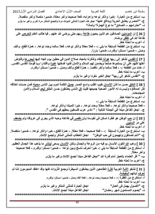 ‫عاصم‬ ‫ابن‬ ‫سلسلة‬‫العربية‬ ‫اللغة‬‫الصف‬‫األ‬‫ول‬‫األول‬ ‫الدراسي‬ ‫الفصل‬ ‫اإلعدادي‬2017
80
‫ب‬-‫وإعرابه‬ ‫نوعه‬ ‫واذكر‬ ‫:خبرا‬ ‫العبارة‬ ‫من‬ ‫استخرج‬-‫معتال‬ ‫وآخر‬ ‫صحيحا‬ ‫فعال‬-.‫منفصال‬ ‫وآخر‬ ‫متصال‬ ‫ضميرا‬
‫ج‬-‫عنها‬ ‫ويدافع‬ ‫الحرية‬ ‫يعشق‬ ‫"المصرى‬‫لل‬ ‫العبارة‬ ‫هذه‬ ‫اجعل‬ ".‫يلزم‬ ‫ما‬ ‫وغير‬ ‫أخرى‬ ‫مرة‬ ‫المذكر‬ ‫وللجمع‬ ‫مرة‬ ‫المؤنث‬ ‫مثنى‬
‫د‬-‫"احترامهم‬–‫ولماذا؟‬ ‫الهمزة؟‬ ‫نوع‬ ‫ما‬ "‫الصادق‬
=============================================================
[26]‫إن‬‫المؤمنين‬‫يحبون‬ ‫الذين‬ ‫هم‬ ‫الصادقين‬‫طاعة‬‫العلم‬ ‫طالب‬ ‫فيا‬ . ‫عنهم‬ ‫هللا‬ ‫يرضى‬ ‫حتى‬ ‫ربهم‬‫لتحر‬‫ص‬‫على‬
‫كي‬ ‫هللا‬ ‫طاعة‬‫تظفر‬.‫برضاه‬
‫أ‬-.‫خط‬ ‫تحته‬ ‫ما‬ ‫أعرب‬
‫ب‬-: ‫يلي‬ ‫ما‬ ‫السابقة‬ ‫القطعة‬ ‫من‬ ‫استخرج‬--.‫نوعه‬ ‫واذكر‬ ‫معتال‬ ‫فعال‬-.‫نوعه‬ ‫وحدد‬ ‫سالما‬ ‫فعال‬-‫وألف‬ ،‫قطع‬ ‫همزة‬
.‫وصل‬-.‫وقدره‬ ‫مستترا‬ ‫ضميرا‬-.‫بارزا‬ ‫ضميرا‬
=============================================================
[27]‫القدس‬‫ربها‬ ‫إلى‬ ‫تشكو‬‫هوانا‬‫إليها‬ ‫اتجه‬ ‫يوم‬ ‫حطين‬ ‫في‬ ‫الدين‬ ‫صالح‬ ‫بأمجاد‬ ‫وتذكرنا‬ ‫تلقاه‬‫ليحررها‬‫وفاوض‬
‫فدخلها‬ ‫فأبوا‬ ‫واألمان‬ ‫السالم‬ ‫لهم‬ ‫ويضمن‬ ‫صلحا‬ ‫يسلموها‬ ‫أن‬ ‫على‬ ‫كلهم‬ ‫أهلها‬‫عنوة‬.‫القدس‬ ‫القدس‬ ‫قومنا‬ ‫ويا‬ ‫واقتدارا‬
‫أ‬-: ‫القطعة‬ ‫من‬ ‫هات‬--‫ناقصا‬ ‫وآخر‬ ‫سالما‬ ‫فعال‬.-.‫وصل‬ ‫وألف‬ ‫قطع‬ ‫همزة‬-.‫وقدره‬ ‫مستترا‬ ‫ضميرا‬
‫ب‬-.‫خط‬ ‫تحته‬ ‫ما‬ ‫أعرب‬
‫ج‬-.‫يلزم‬ ‫ما‬ ‫وغير‬ ‫مفردا‬ ‫الخبر‬ ‫اجعل‬ "‫ربها‬ ‫إلى‬ ‫تشكو‬ ‫"القدس‬
=============================================================
[28]‫الخلق‬‫كان‬ ‫ما‬ ‫حسن‬‫اإلنسان‬‫الصدر‬ ‫واسع‬ ‫القلب‬ ‫طيب‬‫جميل‬‫تدوم‬ ‫الكلمة‬‫الناس‬ ‫بين‬‫محبته‬‫أخالقه‬ ‫حسنت‬ ‫فمن‬
‫فليت‬ ‫جميعها‬ ‫الصعبة‬ ‫األمور‬ ‫له‬ ‫وتيسرت‬ ‫أصدقاؤه‬ ‫كثر‬‫كل‬‫الخلق‬ ‫حسن‬ ‫يعشقون‬ ‫الناس‬‫ليعم‬‫واألمن‬ ‫السالم‬
.‫المجتمعات‬
‫أ‬-.‫خط‬ ‫تحته‬ ‫ما‬ ‫أعرب‬
‫ب‬-: ‫يلي‬ ‫ما‬ ‫السابقة‬ ‫القطعة‬ ‫من‬ ‫استخرج‬-
-.‫نوعه‬ ‫واذكر‬ ‫صحيحا‬ ‫فعال‬-.‫نوعه‬ ‫وحدد‬ ‫معتال‬ ‫فعال‬-‫للم‬ ‫خبرا‬.‫نوعه‬ ‫واذكر‬ ‫بتدأ‬
‫ج‬-." ‫القدس‬ ‫في‬ ‫بحقهم‬ ‫فلسطين‬ ‫عرب‬ ‫نادى‬ " : ‫التالية‬ ‫الجملة‬ ‫في‬ ‫مبتدأ‬ ‫الفاعل‬ ‫اجعل‬
=============================================================
[29]‫إن‬‫حب‬‫ولن‬ ‫نفوسنا‬ ‫في‬ ‫تسكن‬ ‫فطرة‬ ‫هو‬ ‫الوطن‬‫نقصر‬‫ولم‬ ‫عروقنا‬ ‫في‬ ‫يجري‬ ‫الذي‬ ‫وحبه‬ ‫طاعته‬ ‫في‬‫يضعف‬
‫على‬‫مر‬.‫السنين‬
‫أ‬-.‫خط‬ ‫تحته‬ ‫ما‬ ‫أعرب‬
‫ب‬-‫السابقة‬ ‫العبارة‬ ‫من‬ ‫استخرج‬:--‫صحيحا‬ ‫فعال‬-.‫معتال‬ ‫فعال‬-.‫قطع‬ ‫همزة‬-.‫نوعه‬ ‫واذكر‬ ‫خبرا‬-.‫منفصال‬ ‫ضميرا‬
‫ج‬-"‫الوطن‬ ‫حب‬ ‫في‬ ‫وتهيمون‬ ‫تصدقون‬ ‫"انتم‬.‫اإلناث‬ ‫ولجمع‬ ‫المذكر‬ ‫للمثنى‬ ‫الخطاب‬ ‫اجعل‬
=============================================================
[30]‫وهب‬‫هللا‬‫ا‬ ‫ولكن‬ ‫والجمال‬ ‫الروعة‬ ‫من‬ ‫فيه‬ ‫بم‬ ‫اإلنسان‬ ‫الكون‬‫إلنسان‬‫يسعى‬‫لينشر‬.‫العظيم‬ ‫الجمال‬ ‫هذا‬ ‫يذهب‬ ‫ما‬
‫أ‬-: ‫يلي‬ ‫ما‬ ‫السابقة‬ ‫القطعة‬ ‫من‬ ‫استخرج‬-‫نوعه‬ ‫وبين‬ ‫ناسخ‬ ‫لحرف‬ ‫خبرا‬-.‫وقدره‬ ‫مستترا‬ ‫ضميرا‬-‫صحيحا‬ ‫فعال‬
.‫معتال‬ ‫وآخر‬
‫ب‬-‫ال‬ ‫أقر‬ "‫عل‬" ‫هللا‬ ‫قدرة‬ ‫أمام‬ ‫بالعجز‬ ‫ماء‬.‫يلزم‬ ‫ما‬ ‫وغير‬ ‫اإلناث‬ ‫لجمع‬ ‫مبتدأ‬ ‫الفاعل‬ ‫اجعل‬
‫ج‬-.‫خط‬ ‫تحته‬ ‫ما‬ ‫أعرب‬
=============================================================
[31]‫تشكو‬‫األمة‬‫العربية‬‫كثرة‬‫إننا‬ ‫المجرمون‬ ‫اعتقد‬ ‫وقد‬ ‫كلها‬ ‫الثروات‬ ‫وجمع‬ ‫السيطرة‬ ‫يعشقون‬ ‫الذين‬ ‫الطامعين‬‫لم‬
‫نعرف‬‫نياتهم‬‫البغيضة‬.
‫أ‬-: ‫الفقرة‬ ‫من‬ ‫استخرج‬--.‫نوعه‬ ‫وحدد‬ ‫صحيحا‬ ‫فعال‬-‫وصل‬ ‫ألفه‬ ‫فعال‬-.‫وقدره‬ ‫مستترا‬ ‫ضميرا‬
‫ب‬-.‫خط‬ ‫تحته‬ ‫ما‬ ‫أعرب‬
‫ج‬-"‫العمل‬ ‫في‬ ‫يهمل‬ ‫"الكسول‬.‫يلزم‬ ‫ما‬ ‫وغير‬ ‫المذكر‬ ‫للمثنى‬ ‫العبارة‬ ‫اجعل‬
‫د‬-"‫رمضان‬ ‫شهر‬ ‫المسلمون‬ ‫"يصوم‬‫لجم‬ ‫مبتدأ‬ ‫الفاعل‬ ‫اجعل‬.‫اإلناث‬ ‫ع‬
=============================================================
 