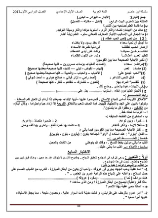 ‫عاصم‬ ‫ابن‬ ‫سلسلة‬‫العربية‬ ‫اللغة‬‫الصف‬‫األ‬‫ول‬‫األول‬ ‫الدراسي‬ ‫الفصل‬ ‫اإلعدادي‬2017
88
‫(األبدار‬ :)‫(البدر‬ ‫جمع‬–‫البوادر‬–)‫البدور‬
‫(تعليل‬ :‫الرابع‬ ‫البيت‬ ‫شطري‬ ‫بين‬ ‫العالقة‬–‫مقابله‬–)‫تفصيل‬
‫الناس‬ ‫بين‬ ‫لصاحبه‬ ‫العلم‬ ‫فائدة‬ ‫ما‬ )‫ب‬‫؟‬
‫ج‬.‫أثره‬ ‫واذكر‬ ‫تضادا‬ :‫األبيات‬ ‫من‬ ‫هات‬ )-.‫التوكيد‬ ‫وسيلة‬ ‫واذكر‬ ‫مؤكدا‬ ‫أسلوبا‬
‫د‬.‫سلم‬ ‫للمعالي‬ ‫المعارف‬ :‫اآلتية‬ ‫األساليب‬ ‫في‬ ‫الجمال‬ ‫ما‬ )-.‫أهله‬ ‫زينة‬ ‫العلم‬
(2)‫نص‬ ‫من‬(‫عطاء‬ ‫الحب‬ ‫نص‬: )
‫سعداء‬ ‫نحيا‬ ‫أن‬ ‫أجمل‬ ‫ما‬‫بغضاء‬ ‫وال‬ ‫يسود‬ ‫حقد‬ ‫ال‬
‫تظللنــا‬ ‫الحــب‬ ‫أزهــار‬‫األنــــداء‬ ‫تغمرها‬ ‫دنيا‬ ‫فى‬
‫خــبز‬ ‫نتقاســـم‬‫محبتنــا‬‫الضعفاء‬ ‫أيدى‬ ‫على‬ ‫ونشد‬
ً‫ا‬‫أعشاشــ‬ ‫نعمــر‬ ‫للطير‬‫الظلمـاء‬ ‫الكون‬ ‫عن‬ ‫ونرد‬
:‫القوسين‬ ‫بين‬ ‫مما‬ ‫الصحيحة‬ ‫اإلجابة‬ ‫تخير‬ )‫أ‬
(1)‫(تعساء‬ ‫سعداء‬ :‫مرادف‬-‫أشقياء‬-‫بؤساء‬-‫مسرورين‬–)‫صحيحة‬ ‫كلها‬
(2‫(نهدم‬ ‫نعمر‬ :‫مضاد‬ )–‫نقوض‬-‫نب‬‫ني‬––‫نشيد‬-‫صحيحة‬ ‫كلها‬-)‫صحيح‬ ‫بعضها‬
(3‫األحباب‬ ( :‫على‬ ‫تجمع‬ ‫)"الحب‬–‫والحباب‬–‫والحببة‬–‫صحيحة‬ ‫كلها‬-) ‫صحيح‬ ‫بعضها‬
(4( : ‫الشاعر‬ ‫النص‬ ‫قائل‬ :‫رامي‬ ‫أحمد‬–‫قباني‬ ‫نزار‬–‫هواري‬ ‫صالح‬–) ‫شوقي‬ ‫أحمد‬
(5:‫بها‬ ‫المراد‬ "‫نتقاسم‬ )(‫نتعاون‬–‫نتشارك‬–‫نتفاهم‬–‫نأكل‬-‫صحيحة‬ ‫كلها‬)
)‫ب‬. ‫ذلك‬ ‫وضح‬ . ‫وتحذير‬ ‫دعوة‬ ‫األبيات‬ ‫.في‬
) ‫ج‬..............‫...................و‬ ‫علي‬ ‫يدل‬ ............. ‫أسلوب‬ . ‫اخاء‬ ‫دون‬ ‫الدنيا‬ ‫التحلو‬
‫النحــــــــــو‬ ‫رابعا‬‫:ــ‬
‫لنجاح‬ ‫أساس‬ ‫الكريمة‬ ‫"األخالق‬‫اإلنسان‬‫فاحرصو‬ .‫عليها‬ ‫ا‬–‫األبناء‬ ‫أيها‬-‫لكم‬ ‫تتحق‬ ‫أن‬ ‫أردتم‬ ‫إذا‬ ‫جميعكم‬‫السعادة‬،
‫باألخالق‬ ‫شعب‬ ‫اتصف‬ ‫فما‬ .‫كليهما‬ ‫واالجتهاد‬ ‫الجد‬ ‫على‬ ‫دائبين‬ ‫وكونوا‬‫الكريمة‬‫أبناؤه‬ ‫وكان‬ ، ‫واحتراما‬ ‫حبا‬ ‫ازداد‬ ‫إال‬
‫من‬‫الفائقين‬."‫يتمنون‬ ‫ما‬ ‫كل‬ ‫وحققوا‬ ،
‫ا‬-. ‫خط‬ ‫تحته‬ ‫ما‬ ‫اعرب‬
‫ب‬-‫السابقه‬ ‫القطعه‬ ‫من‬ ‫استخرج‬:-
1–.‫نوعه‬ ‫وبين‬ ، ‫خبرآ‬2–.‫واعربه‬ ، ‫متصال‬ ‫ضميرا‬
3–، ‫الزما‬ ‫فعال‬‫فاعله‬ ‫واذكر‬.4–.‫وصل‬ ‫ألف‬ ‫بها‬ ‫واخرى‬ ، ‫قطع‬ ‫همزة‬ ‫بها‬ ‫كلمه‬
‫ج‬–‫اخت‬‫االجابة‬ ‫ر‬: ‫يأتى‬ ‫فيما‬ ‫القوسين‬ ‫بين‬ ‫مما‬ ‫الصحيحة‬-
–‫(يأوون‬ : ‫يكون‬ ‫الجماعه‬ "‫"واو‬ ‫ل‬ ‫اسناده‬ ‫عند‬ : "‫"يأوى‬ ‫الفعل‬-‫يأون‬-.)‫يأويين‬
‫:ـــ‬ ‫العربي‬ ‫الخـــــــــــــط‬ : ‫خامسا‬
‫النسخ‬ ‫بخط‬ ‫مرتين‬ ‫يأتي‬ ‫ما‬ ‫اكتب‬.-‫ياوطنى‬ ‫هللا‬ ‫وقاك‬‫والمحن‬ ‫اآلفات‬ ‫من‬
‫:ـــ‬ ‫اإلمالء‬ : ‫سادسا‬‫يملي‬ ‫ما‬ ‫اكتب‬. ‫عليك‬
‫السابع‬ ‫االختبار‬
: ‫التعبير‬ : ً‫ال‬‫أو‬‫بين‬ ‫كبير‬ ‫فرق‬ ‫وهناك‬ ، ‫معين‬ ‫حد‬ ‫عند‬ ‫يتوقف‬ ‫ال‬ ‫اإلنسان‬ ‫وطموح‬ .. ‫النجاح‬ ‫لتحقيق‬ ‫المجتمع‬ ‫فى‬ ‫فرد‬ ‫كل‬ ‫يسعى‬
. ‫الموضوع‬ ‫هذا‬ ‫فى‬ ‫تحدث‬ . ‫والطمع‬ ‫الطموح‬
) ‫نافع‬ ‫بن‬ ‫عقبة‬ ( ‫الواحد‬ ‫الموضوع‬ ‫ذى‬ ‫الكتاب‬ ‫من‬
1-‫فى‬ ‫يجرى‬ ‫الجهاد‬ ‫وحب‬ ‫عقبة‬ ‫نما‬ "‫على‬ ‫المسلم‬ ‫الشباب‬ ‫مع‬ ‫فتدرب‬ ، ‫المبارزة‬ ‫أبطال‬ ‫من‬ ‫يكون‬ ‫أن‬ ‫وأحب‬ ، ‫عروقه‬
. " .. ‫العاص‬ ‫بن‬ ‫عمرو‬ ‫الرغبة‬ ‫هذه‬ ‫إشباع‬ ‫على‬ ‫وأعانه‬ ، ‫السالح‬ ‫حمل‬
...............................................) ‫عروقه‬ ( ‫ومفرد‬ ،....................... ) ‫نما‬ ( ‫مرادف‬ ‫هات‬
‫ليص‬ )‫(عقبة‬ ‫فعل‬ ‫ماذا‬‫؟‬ ‫ساعده‬ ‫الذى‬ ‫ومن‬ ‫؟‬ ‫المبارزة‬ ‫أبطال‬ ‫من‬ ‫بح‬
‫جـ‬-‫؟‬ ‫االسم‬ ‫بهذا‬ ‫عقبة‬ ‫سمى‬ ‫لماذا‬
2-‫االستيالء‬ ‫يجعل‬ ‫مما‬ ، ‫منيعة‬ ‫وحصون‬ ، ‫عالية‬ ‫أسوار‬ ‫ذات‬ ‫مدينة‬ ‫كانت‬ ‫و‬ ،‫طرابلس‬ ‫على‬ ‫بالزحف‬ ‫عمرو‬ ‫أمر‬ "
. " ‫صعبا‬ ‫أمرا‬ ‫عليها‬
 
