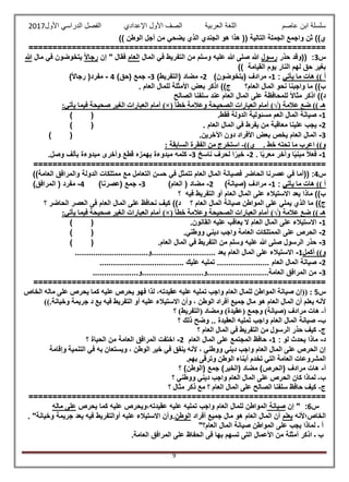 ‫عاصم‬ ‫ابن‬ ‫سلسلة‬‫العربية‬ ‫اللغة‬‫الصف‬‫األ‬‫ول‬‫األول‬ ‫الدراسي‬ ‫الفصل‬ ‫اإلعدادي‬2017
9
)) ‫الوطن‬ ‫أجل‬ ‫من‬ ‫يضحي‬ ‫الذي‬ ‫الجندي‬ ‫هو‬ ‫هذا‬ (( ‫التالية‬ ‫الجملة‬ ‫واجمع‬ ‫ثن‬ ))‫ي‬
==============================================================
‫س‬3:‫حذر‬ ‫((وقد‬‫رسول‬‫المال‬ ‫في‬ ‫التفريط‬ ‫من‬ ‫وسلم‬ ‫عليه‬ ‫هللا‬ ‫صلى‬ ‫هللا‬‫العام‬‫إن‬ " ‫فقال‬ً‫ال‬‫رجا‬‫يتخوضون‬‫مال‬ ‫في‬‫هللا‬
)) ‫القيامة‬ ‫يوم‬ ‫النار‬ ‫لهم‬ ‫حق‬ ‫بغير‬
‫يأتي‬ ‫ما‬ ‫هات‬ )) ‫أ‬:1-)‫(يتخوضون‬ ‫مرادف‬2-)‫(التفريط‬ ‫مضاد‬3-)‫(حق‬ ‫جمع‬4-)ً‫ال‬‫رجا‬ (‫مفرد‬
‫العام؟‬ ‫المال‬ ‫نحو‬ ‫واجبنا‬ ‫ما‬ ))‫ب‬. ‫العام‬ ‫للمال‬ ‫األمثلة‬ ‫بعض‬ ‫اذكر‬ ))‫ج‬
‫سلفن‬ ‫عند‬ ‫العام‬ ‫المال‬ ‫على‬ ‫للمحافظة‬ ً‫ال‬‫مثا‬ ‫اذكر‬ ))‫د‬‫الصالح‬ ‫ا‬
‫عالمة‬ ‫ضع‬ )) ‫هـ‬(√)‫خطأ‬ ‫وعالمة‬ ‫الصحيحة‬ ‫العبارات‬ ‫أمام‬)×(:‫يأتي‬ ‫فيما‬ ‫صحيحة‬ ‫الغير‬ ‫العبارات‬ ‫أمام‬
1-.‫فقط‬ ‫الدولة‬ ‫مسئولية‬ ‫العم‬ ‫المال‬ ‫صيانة‬()
2-. ‫العام‬ ‫المال‬ ‫في‬ ‫يفرط‬ ‫من‬ ‫معاقبة‬ ‫علينا‬ ‫يجب‬()
3-.‫اآلخرين‬ ‫دون‬ ‫األفراد‬ ‫بعض‬ ‫يخص‬ ‫العام‬ ‫المال‬()
. ‫خط‬ ‫تحته‬ ‫ما‬ ‫اعرب‬ ))‫و‬))‫ي‬-: ‫السابقة‬ ‫الفقرة‬ ‫من‬ ‫استخرج‬
1-. ‫ا‬ً‫ب‬‫معر‬ ‫وآخر‬ ‫ا‬ً‫ي‬‫مبن‬ ً‫ال‬‫فع‬2-‫ناسخ‬ ‫لحرف‬ ‫ا‬ً‫خبر‬3-‫بهمزه‬ ‫مبدوءة‬ ‫كلمه‬.‫وصل‬ ‫بألف‬ ‫مبدوءة‬ ‫وأخرى‬ ‫قطع‬
=============================================================
‫س‬4:‫الح‬ ‫عصرنا‬ ‫في‬ ‫((أما‬))‫العامة‬ ‫والمرافق‬ ‫الدولة‬ ‫ممتلكات‬ ‫مع‬ ‫التعامل‬ ‫حسن‬ ‫في‬ ‫تتمثل‬ ‫العام‬ ‫المال‬ ‫فصيانة‬ ‫اضر‬
‫يأتي‬ ‫ما‬ ‫هات‬ )) ‫أ‬:1-)‫(صيانة‬ ‫مرادف‬2-)‫العام‬ ( ‫مضاد‬3-)‫(عصرنا‬ ‫جمع‬4-)‫المرافق‬ ( ‫مفرد‬
‫؟‬ ‫فيه‬ ‫التفريط‬ ‫أو‬ ‫العام‬ ‫المال‬ ‫على‬ ‫االستيالء‬ ‫يعد‬ ‫ماذا‬ ))‫ب‬
‫يملي‬ ‫الذي‬ ‫ما‬ ))‫ج‬‫؟‬ ‫العام‬ ‫المال‬ ‫صيانة‬ ‫المواطن‬ ‫على‬‫؟‬ ‫الحاضر‬ ‫العصر‬ ‫فى‬ ‫العام‬ ‫المال‬ ‫على‬ ‫نحافظ‬ ‫كيف‬ ))‫د‬
‫عالمة‬ ‫ضع‬ )) ‫هـ‬(√)‫خطأ‬ ‫وعالمة‬ ‫الصحيحة‬ ‫العبارات‬ ‫أمام‬)×(:‫يأتي‬ ‫فيما‬ ‫صحيحة‬ ‫الغير‬ ‫العبارات‬ ‫أمام‬
1-.‫القانون‬ ‫عليه‬ ‫يعاقب‬ ‫ال‬ ‫العام‬ ‫المال‬ ‫على‬ ‫االستيالء‬()
2-‫المم‬ ‫على‬ ‫الحرص‬.‫ووطني‬ ‫ديني‬ ‫واجب‬ ‫العامة‬ ‫تلكات‬()
3-.‫العام‬ ‫المال‬ ‫في‬ ‫التفريط‬ ‫من‬ ‫وسلم‬ ‫عليه‬ ‫هللا‬ ‫صلى‬ ‫الرسول‬ ‫حذر‬()
‫أكمل‬ ))‫و‬1-................................‫............................و‬ ‫يعد‬ ‫العام‬ ‫المال‬ ‫على‬ ‫االستيالء‬
2-‫ا‬ ‫المال‬ ‫صيانة‬.................. ‫لعام‬‫تم‬ .......................................... ‫عليك‬ ‫ليه‬
3-....................‫العامة...........................و...........................و‬ ‫المرافق‬ ‫من‬
=============================================================
‫س‬5(( :‫ت‬ ‫واجب‬ ‫العام‬ ‫للمال‬ ‫المواطن‬ ‫صيانة‬ ‫إن‬‫الخاص‬ ‫ماله‬ ‫على‬ ‫يحرص‬ ‫كما‬ ‫عليه‬ ‫يحرص‬ ‫فهو‬ ‫لذا‬ ،‫عقيدته‬ ‫عليه‬ ‫مليه‬
.‫وخيانة‬ ‫جريمة‬ ‫د‬ ‫يع‬ ‫فيه‬ ‫التفريط‬ ‫أو‬ ‫عليه‬ ‫االستيالء‬ ‫وأن‬ ، ‫الوطن‬ ‫أفراد‬ ‫جميع‬ ‫مال‬ ‫هو‬ ‫العام‬ ‫المال‬ ‫أن‬ ‫يعلم‬ ‫ألنه‬))
‫أ‬-‫؟‬ )‫(التفريط‬ ‫ومضاد‬ )‫(عقيدة‬ ‫وجمع‬ )‫(صيانة‬ ‫مرادف‬ ‫هات‬
‫ب‬-‫العقيد‬ ‫تمليه‬ ‫واجب‬ ‫العام‬ ‫المال‬ ‫صيانة‬‫؟‬ ‫ذلك‬ ‫وضح‬ .. ‫ة‬
‫ج‬-‫؟‬ ‫العام‬ ‫المال‬ ‫في‬ ‫التفريط‬ ‫من‬ ‫الرسول‬ ‫حذر‬ ‫كيف‬
‫د‬-: ‫لو‬ ‫يحدث‬ ‫ماذا‬1-‫العام‬ ‫المال‬ ‫على‬ ‫المجتمع‬ ‫حافظ‬2-‫؟‬ ‫الحياة‬ ‫من‬ ‫العامة‬ ‫المرافق‬ ‫اختفت‬
‫وإقامة‬ ‫التنمية‬ ‫في‬ ‫به‬ ‫ويستعان‬ ، ‫الوطن‬ ‫خير‬ ‫في‬ ‫ينفق‬ ‫ألنه‬ ، ‫ووطني‬ ‫ديني‬ ‫واجب‬ ‫العام‬ ‫المال‬ ‫على‬ ‫الحرص‬ ‫إن‬
‫ا‬ ‫المشروعات‬.‫بهم‬ ‫وترقى‬ ‫الوطن‬ ‫أبناء‬ ‫تخدم‬ ‫التي‬ ‫لعامة‬
‫أ‬-‫؟‬ )‫(الوطن‬ ‫جمع‬ )‫(الخير‬ ‫مضاد‬ )‫(الحرص‬ ‫مرادف‬ ‫هات‬
‫ب‬-‫؟‬ ‫ووطني‬ ‫ديني‬ ‫واجب‬ ‫العام‬ ‫المال‬ ‫على‬ ‫الحرص‬ ‫كان‬ ‫لماذا‬
‫ج‬-‫؟‬ ‫مثال‬ ‫ذكر‬ ‫مع‬ ‫؟‬ ‫العام‬ ‫المال‬ ‫على‬ ‫الصالح‬ ‫سلفنا‬ ‫حافظ‬ ‫كيف‬
==============================================================
‫س‬6:‫إن‬ "‫صيانة‬‫يحرص‬ ‫كما‬ ‫عليه‬ ‫عقيدته،ويحرص‬ ‫عليه‬ ‫تمليه‬ ‫واجب‬ ‫العام‬ ‫للمال‬ ‫المواطن‬‫ماله‬ ‫على‬
‫الخاص؛ألنه‬‫يعلم‬‫أفراد‬ ‫جميع‬ ‫مال‬ ‫هو‬ ‫العام‬ ‫المال‬ ‫أن‬‫الوطن‬. "‫وخيانة‬ ‫جريمة‬ ‫يعد‬ ‫فيه‬ ‫أوالتفريط‬ ‫عليه‬ ‫االستيالء‬ ‫.وأن‬
‫العام؟‬ ‫المال‬ ‫صيانة‬ ‫المواطن‬ ‫على‬ ‫يجب‬ ‫لماذا‬ ‫ـ‬ ‫أ‬"
‫ا‬ ‫ـ‬ ‫ب‬.‫العامة‬ ‫المرافق‬ ‫على‬ ‫الحفاظ‬ ‫فى‬ ‫بها‬ ‫تسهم‬ ‫التى‬ ‫األعمال‬ ‫من‬ ‫أمثلة‬ ‫ذكر‬
 