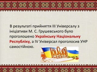 В результаті прийняття ІІІ Універсалу з
ініціативи М. С. Грушевського було
проголошено Українську Національну
Республіку, а IV Універсал проголосив УНР
самостійною.
 