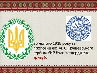 • 25 лютого 1918 року за
пропозицією М. С. Грушевського
гербом УНР було затверджено
тризуб.
 