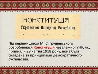 Під керівництвом М. С. Грушевського
розроблялася Конституція незалежної УНР, яку
прийняли 29 квітня 1918 року, вона була
складена за принципами демократичного
суспільства.
 