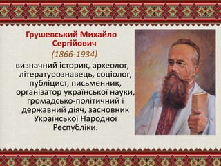 Грушевський Михайло
Сергійович
(1866-1934)
визначний історик, археолог,
літературознавець, соціолог,
публіцист, письменник,
організатор української науки,
громадсько-політичний і
державний діяч, засновник
Української Народної
Республіки.
 