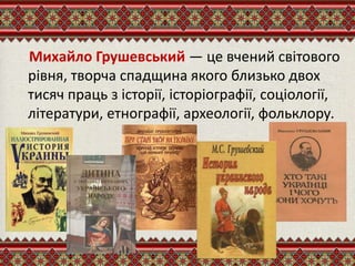 Михайло Грушевський — це вчений світового
рівня, творча спадщина якого близько двох
тисяч праць з історії, історіографії, соціології,
літератури, етнографії, археології, фольклору.
 