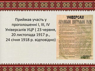 Приймав участь у
проголошенні І, ІІІ, IV
Універсалів УЦР ( 23 червня,
20 листопада 1917 р.,
24 січня 1918 р. відповідно)
 