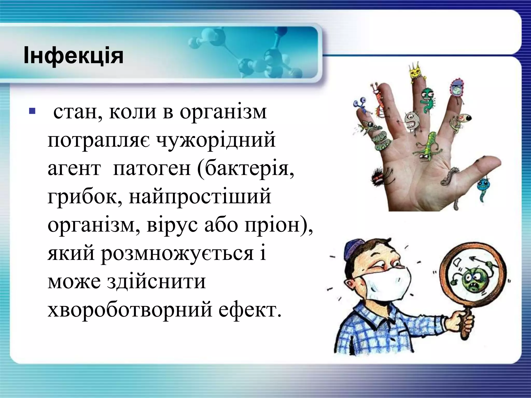 Інфекція
 стан, коли в організм
потрапляє чужорідний
агент патоген (бактерія,
грибок, найпростіший
організм, вірус або пріон),
який розмножується і
може здійснити
хвороботворний ефект.
 