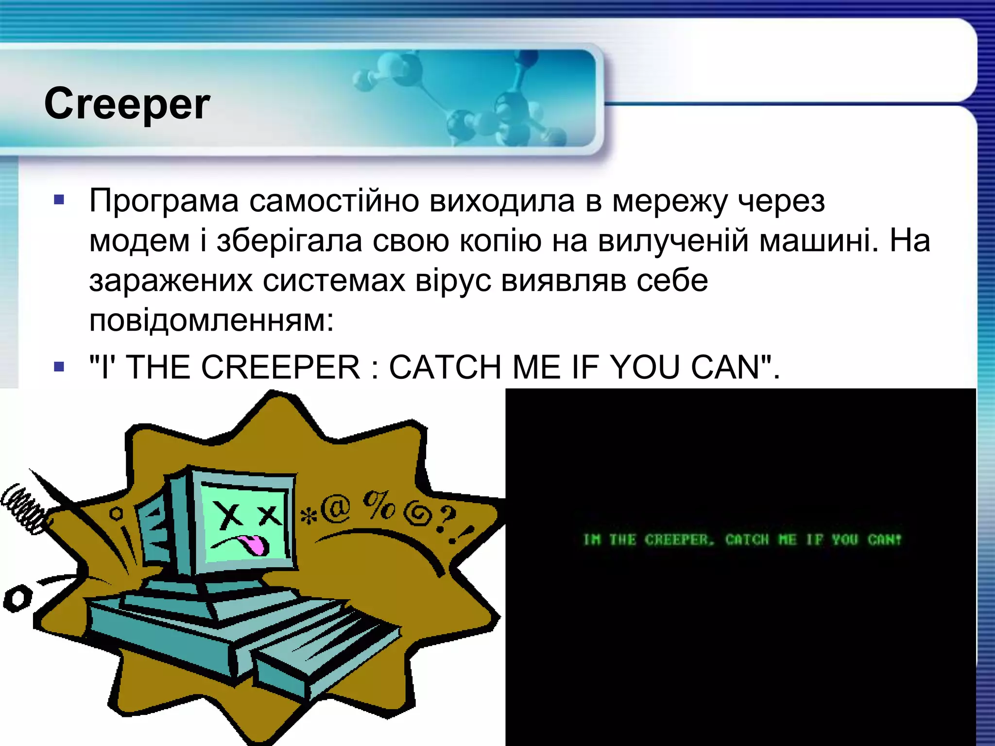 Creeper
 Програма самостійно виходила в мережу через
модем і зберігала свою копію на вилученій машині. На
заражених системах вірус виявляв себе
повідомленням:
 "I' THE CREEPER : CATCH ME IF YOU CAN".
 