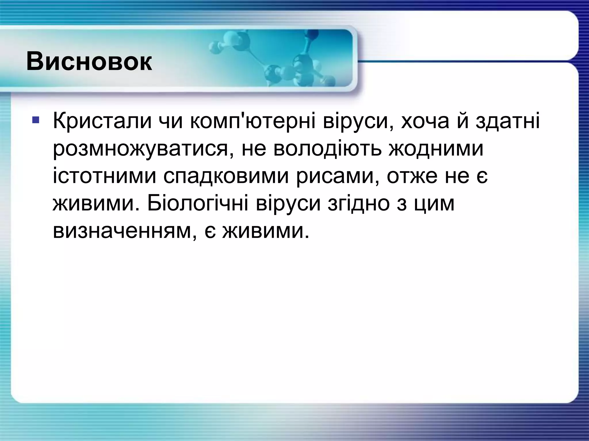 Висновок
 Кристали чи комп'ютерні віруси, хоча й здатні
розмножуватися, не володіють жодними
істотними спадковими рисами, отже не є
живими. Біологічні віруси згідно з цим
визначенням, є живими.
 