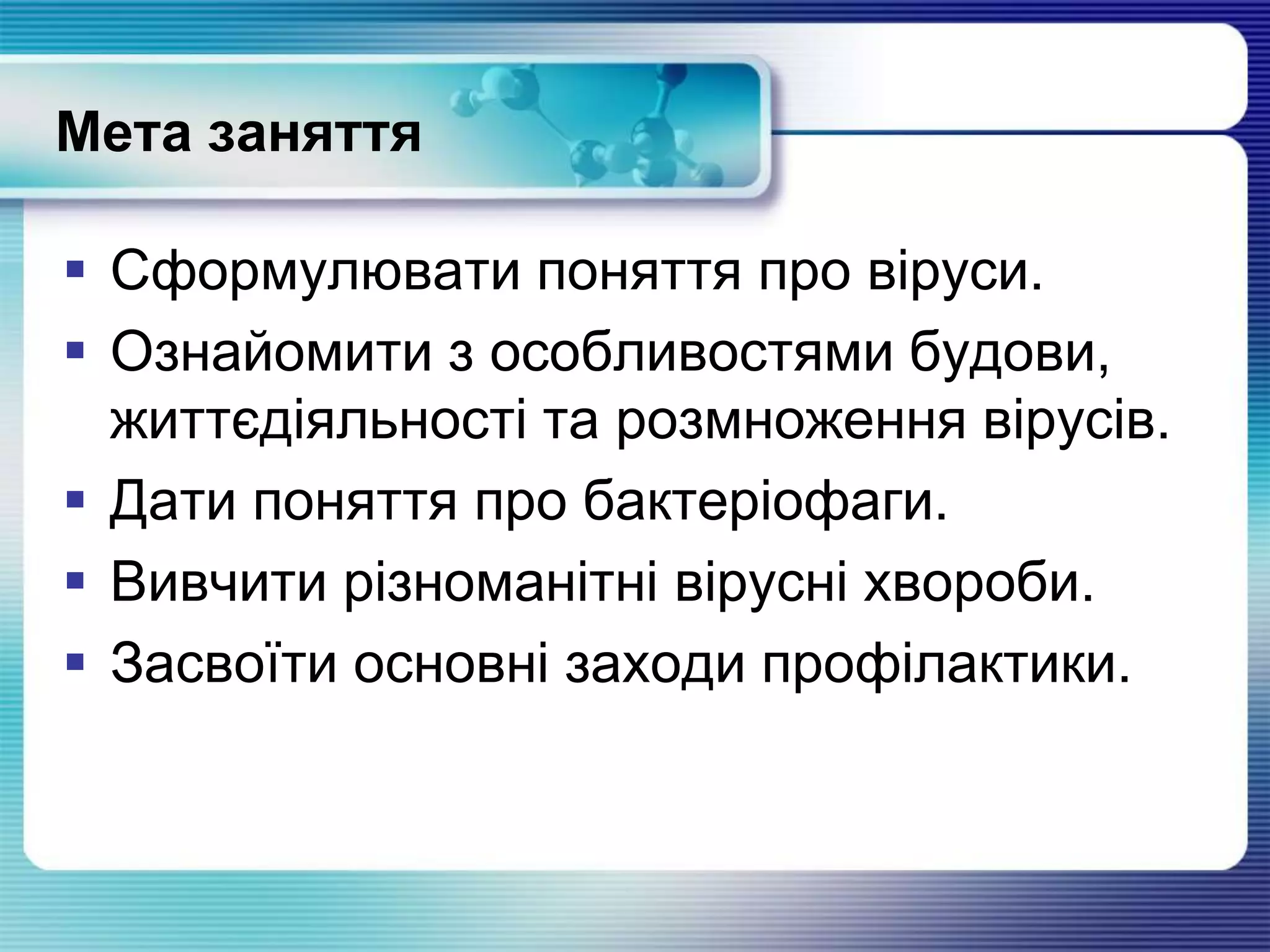 Мета заняття
 Сформулювати поняття про віруси.
 Ознайомити з особливостями будови,
життєдіяльності та розмноження вірусів.
 Дати поняття про бактеріофаги.
 Вивчити різноманітні вірусні хвороби.
 Засвоїти основні заходи профілактики.
 