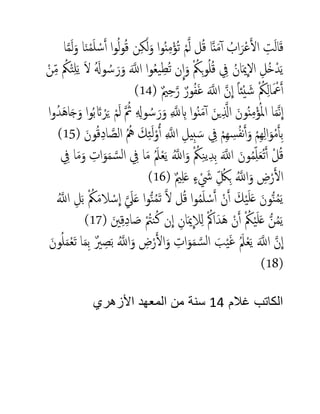 ‫ا‬‫م‬‫م‬َ‫ل‬َ‫و‬ ‫ا‬َ‫ن‬ْ‫م‬َ‫ل‬ ْ‫س‬َ‫أ‬ ‫وا‬ُ‫ل‬‫و‬ُ‫ق‬ ‫ن‬ِ‫ك‬َ‫ل‬َ‫و‬ ‫وا‬ُ‫ن‬ِ‫م‬ْ‫ُؤ‬‫ت‬ ْ‫م‬‫م‬‫ل‬ ‫ل‬ُ‫ق‬ ‫ا‬‫م‬‫ن‬َ‫م‬‫آ‬‫أ‬ ُ‫اب‬َ‫ر‬ْ‫ع‬َ‫أل‬‫ا‬ ِ‫ت‬َ‫ل‬‫ا‬َ‫ق‬
ْ‫ن‬ِ‫م‬ ُ‫ُك‬ْ‫ت‬ِ‫ل‬َ‫ي‬ َ‫ل‬ َُ‫وَل‬ ُ‫س‬ َ‫ر‬َ‫و‬ َ‫م‬‫اَّلل‬ ‫وا‬ُ‫ع‬‫ي‬ِ‫ُط‬‫ت‬ ‫ن‬
ِ
‫ا‬َ‫و‬ ْ ُ‫ُك‬ِ‫ب‬‫و‬ُ‫ل‬ُ‫ق‬ ِ‫يف‬ ُ‫ان‬َ‫مي‬
ِ
‫ال‬ ِ‫ُل‬‫خ‬ْ‫د‬َ‫ي‬
َ‫م‬‫اَّلل‬ ‫م‬‫ن‬
ِ
‫ا‬ ً‫ا‬‫ئ‬ْ‫ي‬ َ‫ش‬ ْ ُ‫ُك‬ِ‫ل‬‫ا‬َ ْ‫ْع‬َ‫أ‬( ٌ‫مي‬ِ‫ح‬‫م‬‫ر‬ ٌ‫ور‬ُ‫ف‬َ‫غ‬14)
‫وا‬ُ‫د‬َ‫ه‬‫ا‬َ‫ج‬َ‫و‬ ‫وا‬ُ‫ب‬ َ‫َت‬ ْ‫ر‬َ‫ي‬ ْ‫م‬َ‫ل‬ ‫م‬ ُ‫مث‬ ِ ِ‫وَل‬ ُ‫س‬ َ‫ر‬َ‫و‬ ِ ‫م‬‫َّلل‬ ِ‫اب‬ ‫وا‬ُ‫ن‬َ‫م‬‫آ‬‫أ‬ َ‫ين‬ِ‫م‬‫اذل‬ َ‫ون‬ُ‫ن‬ِ‫م‬ْ‫ؤ‬ُ‫مل‬‫ا‬ ‫ا‬َ‫م‬‫م‬‫ن‬
ِ
‫ا‬
( َ‫ون‬ُ‫ق‬ِ‫اد‬ ‫م‬‫الص‬ ُُ‫مه‬ َ‫ك‬ِ‫ئ‬َ‫ل‬ْ‫و‬ُ‫أ‬ ِ ‫م‬‫اَّلل‬ ِ‫يل‬ِ‫ب‬ َ‫س‬ ِ‫يف‬ ْ‫ِم‬‫ه‬ ِ‫س‬ُ‫ف‬‫ن‬َ‫أ‬َ‫و‬ ْ‫ِم‬‫ه‬ِ‫ل‬‫ا‬َ‫و‬ْ‫م‬َ‫أ‬ِ‫ب‬15)
ُ‫م‬‫اَّلل‬َ‫و‬ ْ ُ‫ُك‬ِ‫ن‬‫ي‬ِ‫د‬ِ‫ب‬ َ‫م‬‫اَّلل‬ َ‫ون‬ُ‫م‬ِ‫ل‬َ‫ع‬ُ‫ت‬َ‫أ‬ ْ‫ل‬ُ‫ق‬ِ‫يف‬ ‫ا‬َ‫م‬َ‫و‬ ِ‫ات‬َ‫و‬َ‫م‬ ‫م‬‫س‬‫ل‬‫ا‬ ِ‫يف‬ ‫ا‬َ‫م‬ َُ‫ُم‬ْ‫ع‬َ‫ي‬
( ٌ‫مي‬ِ‫ل‬َ‫ع‬ ٍ‫ء‬ ْ َ‫َش‬ ِ ُ‫ك‬ِ‫ب‬ ُ‫م‬‫اَّلل‬َ‫و‬ ِ‫ض‬ْ‫ر‬َ‫أل‬‫ا‬16)
ُ‫م‬‫اَّلل‬ ِ‫ل‬َ‫ب‬ ْ ُ‫ُك‬َ‫م‬‫ال‬ ْ‫س‬
ِ
‫ا‬ ‫م‬ َ‫َل‬َ‫ع‬ ‫وا‬ُّ‫ن‬ُ‫م‬َ‫ت‬ ‫م‬‫ل‬ ‫ل‬ُ‫ق‬ ‫وا‬ُ‫م‬َ‫ل‬ ْ‫س‬َ‫أ‬ ْ‫ن‬َ‫أ‬ َ‫ك‬ْ‫ي‬َ‫ل‬َ‫ع‬ َ‫ون‬ُّ‫ن‬ُ‫م‬َ‫ي‬
( َ‫ني‬ِ‫ق‬ِ‫اد‬ َ‫ص‬ ُْ‫نُت‬ُ‫ك‬ ‫ن‬
ِ
‫ا‬ ِ‫ان‬َ‫مي‬
ِ
‫ال‬ِ‫ل‬ ُْ‫اُك‬َ‫د‬َ‫ه‬ ْ‫ن‬َ‫أ‬ ْ ُ‫ُك‬ْ‫ي‬َ‫ل‬َ‫ع‬ ُّ‫ن‬ُ‫م‬َ‫ي‬17)
ِ
‫ا‬َ‫ون‬ُ‫ل‬َ‫م‬ْ‫ع‬َ‫ت‬ ‫ا‬َ‫م‬ِ‫ب‬ ٌ‫ري‬ ِ‫ص‬َ‫ب‬ ُ‫م‬‫اَّلل‬َ‫و‬ ِ‫ض‬ْ‫ر‬َ‫أل‬‫ا‬َ‫و‬ ِ‫ات‬َ‫و‬َ‫م‬ ‫م‬‫س‬‫ل‬‫ا‬ َ‫ب‬ْ‫ي‬َ‫غ‬ َُ‫ُم‬ْ‫ع‬َ‫ي‬ َ‫م‬‫اَّلل‬ ‫م‬‫ن‬
(18)
‫غالم‬ ‫الكاتب‬44‫األزهري‬ ‫المعهد‬ ‫من‬ ‫سنة‬
 
