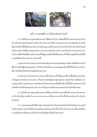 19
รูปที่ 5.2.5 บุคคลผู้มีส่วนร่วมได้และเสียผลประโยชน์
5.2.5 อธิบดีกรมควบคุมมลพิษและคณะได้เดินทางไป ตรวจเยี่ยมพื้นที่บริเวณคลองสารภี อาเภอ
บ้านสร้าง จังหวัดปราจีนบุรี ในวันที่ 28 ธันวาคม 2549 เพื่อตรวจสอบและหาแนวทางป้องกันและแก้ไข
ปัญหามลพิษในพื้นที่คลองสารภี ณ บริเวณประตูระบายน้าคลองสารภี อาเภอบ้านสร้าง จังหวัดปราจีนบุรี
โดยประชุมร่วมกับผู้แทนกลุ่มเกษตรกร อนุกรรมการลุ่มน้าบางประกง-ปราจีนบุรี และโตนเลสาป และ
หน่วยงานที่เกี่ยวข้องเพื่อร่วมกันหาทางแก้ไขปัญหามลพิษในพื้นที่คลองสารภี ซึ่งที่ประชุมมีมติร่วมกันให้มี
การแต่งตั้งคณะทางาน จานวน 2 คณะ ดังนี้
(1) คณะทางานตรวจสอบแหล่งกาเนิดมลพิษและหาสาเหตุของปัญหามลพิษ ในพื้นที่คลองสารภี
ซึ่งประกอบด้วยผู้แทนกลุ่มเกษตรกร นักวิชาการท้องถิ่นและกรมควบคุมมลพิษ ทั้งนี้ให้ดาเนินการภายใน 2
เดือน โดยให้แล้วเสร็จประมาณเดือนมีนาคม 2550
(2) คณะทางานกาหนดมาตรการแผนงานป้องกันและแก้ไขปัญหามลพิษ ในพื้นที่คลองสารภีและ
กากับดูแลการดาเนินงานตามแผนงาน ซึ่งประกอบด้วยผู้แทนกลุ่มเกษตรกร กลุ่มนักวิชาการท้องถิ่น กรม
ควบคุมมลพิษ กรมชลประทาน กรมทรัพยากรน้าและหน่วยงานอื่นที่เกี่ยวข้อง ทั้งนี้ให้กาหนดมาตรการให้
แล้วเสร็จภายในเดือนพฤษภาคม 2550 และกากับดูแลการดาเนินงานตามแผนงานอย่างต่อเนื่องตลอด
5.2.6 อธิบดีกรมควบคุมมลพิษและคณะได้เดินทางไปสารวจสภาพพื้นที่การเกษตรบริเวณคลอง
สารภี พร้อมทั้งตรวจเยี่ยมโรงงานกระดาษ และการเลี้ยงปลากระชังในพื้นที่อาเภอบ้านสร้าง จังหวัด
ปราจีนบุรี
5.2.7 กรมควบคุมมลพิษได้ประชุมร่วมกับคณะทางานวิทยาศาสตร์ เทคโนโลยีทรัพยากรธรรมชาติ
และสิ่งแวดล้อม ของสภาที่ปรึกษาเศรษฐกิจและสังคมแห่งชาติ เมื่อวันที่ 22 ธันวาคม 2549 เพื่อแลกเปลี่ยน
ความคิดเห็นและข้อเสนอแนะเกี่ยวกับการแก้ไขปัญหาน้าเสียในคลองสารภี
 