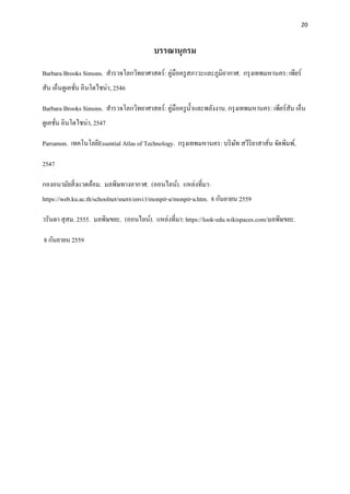 20
บรรณานุกรม
Barbara Brooks Simons. สารวจโลกวิทยาศาสตร์: คู่มือครูสภาวะและภูมิอากาศ. กรุงเทพมหานคร: เพียร์
สัน เอ็นดูเคชั่น อินโดไชน่า, 2546
Barbara Brooks Simons. สารวจโลกวิทยาศาสตร์: คู่มือครูน้าและพลังงาน. กรุงเทพมหานคร: เพียร์สัน เอ็น
ดูเคชั่น อินโดไชน่า, 2547
Parramon. เทคโนโลยีEssential Atlas of Technology. กรุงเทพมหานคร: บริษัท สวีริยาสาส์น จัดพิมพ์,
2547
กองอนามัยสิ่งแวดล้อม. มลพิษทางอากาศ. (ออนไลน์). แหล่งที่มา:
https://web.ku.ac.th/schoolnet/snet6/envi3/monpit-a/monpit-a.htm. 8 กันยายน 2559
วรันดา สุสม. 2555. มลพิษขยะ. (ออนไลน์). แหล่งที่มา: https://look-edu.wikispaces.com/มลพิษขยะ.
8 กันยายน 2559
 