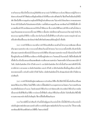 8
หายใจออกมาก็มีแก๊สนี้ปะปนอยู่ พืชสีเขียวสามารถนาไปใช้สังเคราะห์แสงได้ผลจากปฏิกิริยาการ
สังเคราะห์แสงทาให้ได้พลังงานซึ่งจุลินทรีย์จะนาไปใช้ในการดารงชีวิตต่อไป วิธีแก้ไขหรือป้องกันมิให้น้า
เสีย วิธีหนึ่งก็คือ ควบคุมจานวนจุลินทรีย์ให้อยู่ในช่วงที่เหมาะสม ไม่มากเกินไปจนเกิดการ ขาดแคลนออก
ซิ เจน หรือไม่น้อยเกินไปจนย่อยสลายไม่ทัน รวมทั้งต้องควมคุมปริมาณ ออกซิเจนในน้าให้มีพื้นที่ผิ วน้า
มากพอที่จะทาให้ ออกซิเจนแทรกลงไปในน้าได้สะดวก ซึ่ง อาจช่วยได้ด้วยการทาให้อากาศในน้าเกิดการ
หมุนเวียนตลอดเวลานอกจากนี้อาจจะใช้วิธีการ เลี้ยงปลา เช่นที่สหกรณ์โคนมหนองโพราชบุรี จากัด ใน
พระบรมราชูปถัมภ์ใช้วิธี การเลี้ยง ปลานิลในบ่อน้าทิ้งที่ใช้ในการล้างทาความสะอาดอุปกรณ์ และ
เครื่องจักรที่ปนเปื้อนนม ปลานิลจะกาจัดน้าเสียโดยกินเศษนมที่ปนอยู่ในน้า เป็นต้น
2.6.2 การทาให้เจือจาง หมายถึงการทาให้ของเสียเจือจางลงด้วยน้าจานวนมากเพียงพอ เพื่อลด
ปริมาณความสกปรก เช่น การระบายน้าเสียลงในแม่น้าลาคลอง ในการระบายนั้นจาเป็น ต้องคานึงถึง
ปริมาณความสกปรกที่แหล่งน้านั้นจะสามารถรับได้ด้วย ปริมาณความสกปรก ของน้า ที่แหล่งน้าจะรับได้
ขึ้นอยู่กับปริมาตรน้าที่ใช้ในการเจือจาง หรือขึ้นอยู่กับอัตราการ ไหลของน้าในแหล่งน้า วิธีนี้จาเป็นต้องใช้
เนื้อที่กว้าง หรือปริมาตรมากจึงจะพอเพียงต่อ การเจือจางความสกปรก โดยสากลถือว่าน้าสะอาดควรมีค่า บี
โอดี 2 มิลลิกรัมต่อลิตร ถ้าค่า บีโอดี มากกว่า 100 มิลลิกรัมต่อลิตร ถือว่าน้านั้นมีโอกาสเน่าเสียได้ น้าทิ้ง
ควรมีค่าสาร แขวนลอย 30 มิลลิกรัมต่อลิตร และค่า บีโอดี 20 มิลิกรัมต่อลิตรซึ่งเมื่อถูกเจือจาง ด้วยน้า
สะอาดจากแม่น้า 8 เท่าแล้ว จะมีค่า บีโอดี ไม่เกิน 4 มิลลิกรัมต่อลิตรน้าใน ลักษณะดังกล่าวถือว่าไม่มีความ
เน่าเสียแล้ว
2.6.3 การทาให้กลับคืนสู่สภาพเดิมและการนากลับมาใช้อีก เป็นวิธีทาให้น้าทิ้งกลับคืนมาเป็นผล
พลอยได้และนามาใช้ประโยชน์ได้อีก หลักการนี้มีผลดีต่อโรงงานอุตสาหกรรมโดยตรง ในการลดปริมาณ
ของเสียที่ปล่อยจากโรงงาน โดยช่วยลดค่าใช้จ่ายในการกาจัดของเสีย ประหยัดค่าใช้จ่ายในการผลิต
เนื่องจากนาสิ่งที่ใช้แล้วมาได้อีก การนาเอาน้าที่ใช้แล้ว กลับมาใช้ในกิจการอื่นอีก ไม่จาเป็นต้องใช้น้าที่มี
ความสะอาดมากนัก ดังนั้นในปัจจุบัน วิธีการนี้จึงเป็นที่นิยมกันมาก
2.6.4 ในกรณีที่น้าเน่าเสียแล้ว ห้ามทิ้งสิ่งปฏิกูลลงในแหล่งน้าอีก ทั้งนี้เพื่อให้เวลากับแหล่งน้า
กลับคืนสู่สภาพปกติตามธรรมชาติ แต่ถ้าการกลับคืนสู่สภาพเดิมช้าเกินไป สามารถเร่งได ์้ด้วยการเพิ่ม
ออกซิเจนเพื่อให้แบคทีเรียทางานได้ดีขึ้น โดยกระทาดังนี้
 