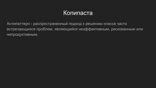 Копипаста
Антипаттерн - распространенный подход к решению класса часто
встречающихся проблем, являющийся неэффективным, рискованным или
непродуктивным.
 