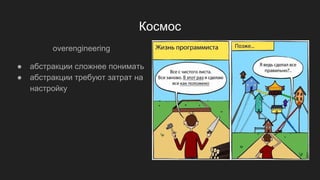 Космос
overengineering
● абстракции сложнее понимать
● абстракции требуют затрат на
настройку
 