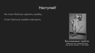 Наступай!
Не стоит бояться сделать ошибку.
Стоит бояться ошибки повторять.
 