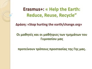 Erasmus+: « Help the Earth:
Reduce, Reuse, Recycle”
Δράση: «Stop hurting the earth/change.org»
Οι μαθητές και οι μαθήτριες των τμημάτων του
Γυμνασίου μας
προτείνουν τρόπους προστασίας της Γης μας.
 