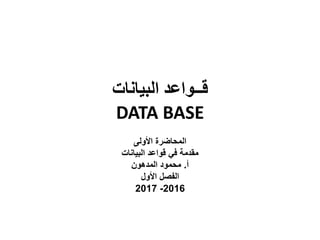 ‫البيانات‬ ‫قــواعد‬
DATA BASE
‫األولى‬ ‫المحاضرة‬
‫البيانات‬ ‫قواعد‬ ‫في‬ ‫مقدمة‬
‫أ‬.‫المدهون‬ ‫محمود‬
‫األول‬ ‫الفصل‬
2016-2017
 