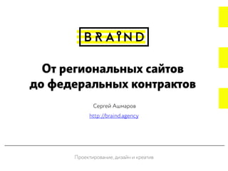 http://braind.agency
Сергей Ашмаров
Проектирование, дизайн и креатив
От региональных сайтов
до федеральных контрактов
 