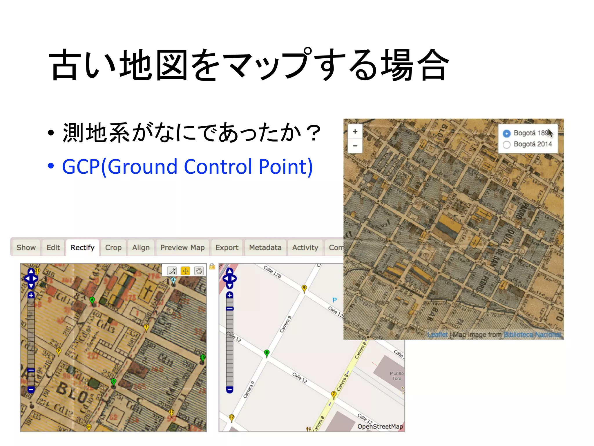 古い地図をマップする場合
• 測地系がなにであったか？
• GCP(Ground	Control	Point)
 