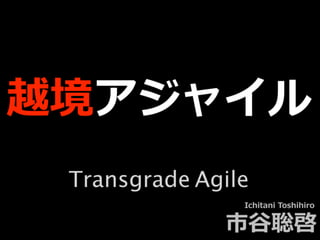 越境アジャイル
Ichitani Toshihiro
市⾕聡啓
Transgrade Agile
 