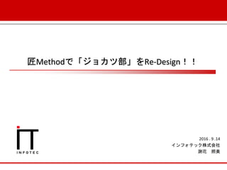 匠Methodで「ジョカツ部」をRe-Design！！
2016 . 9 .14
インフォテック株式会社
謝花 照美
 