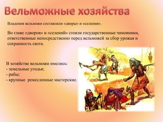 В хозяйстве вельможи имелись:
- земельные угодья;
- рабы;
- крупные ремесленные мастерские.
Владения вельможи составляли «дворы» и «селения».
Во главе «дворов» и «селений» стояли государственные чиновники,
ответственные непосредственно перед вельможей за сбор урожая и
сохранность скота.
 